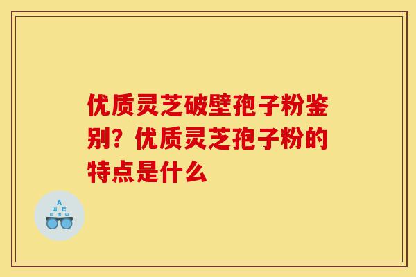 优质灵芝破壁孢子粉鉴别？优质灵芝孢子粉的特点是什么-第1张图片-灵芝之家