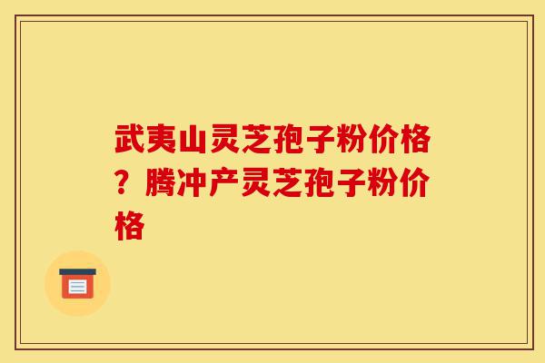 武夷山灵芝孢子粉价格？腾冲产灵芝孢子粉价格-第1张图片-灵芝之家