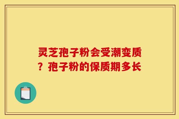 灵芝孢子粉会受潮变质?孢子粉的保质期多长-第1张图片-灵芝之家 灵芝孢子粉会受潮变质?孢子粉的保质期多长-第1张图片-灵芝之家