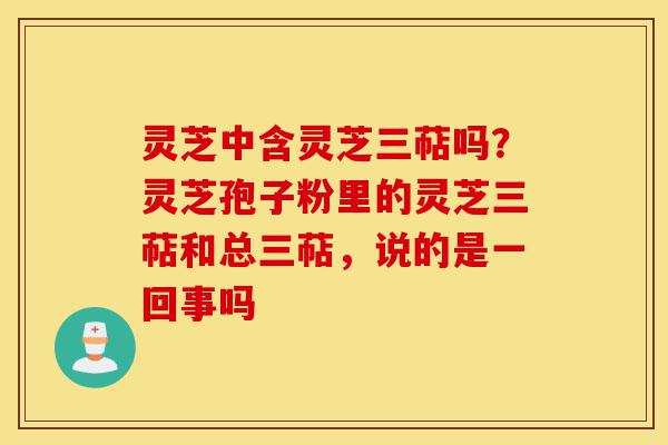 灵芝中含灵芝三萜吗?灵芝孢子粉里的灵芝三萜和总三萜,说的是一回事吗-第1张图片-灵芝之家 灵芝中含灵芝三萜吗?灵芝孢子粉里的灵芝三萜和总三萜,说的是一回事吗-第1张图片-灵芝之家