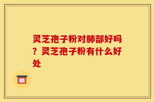 灵芝孢子粉对肺部好吗?灵芝孢子粉有什么好处-第1张图片-灵芝之家 灵芝孢子粉对肺部好吗?灵芝孢子粉有什么好处-第1张图片-灵芝之家