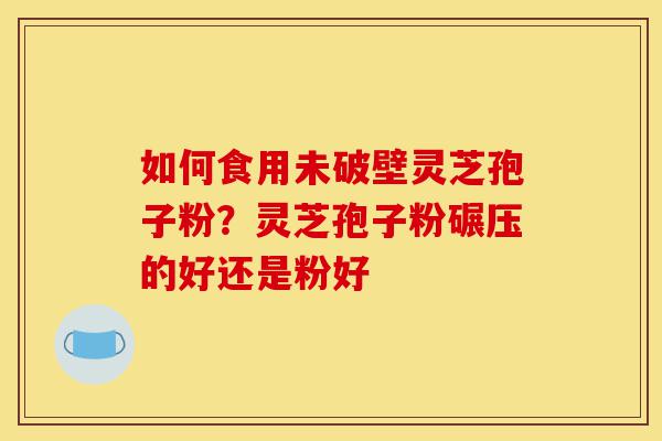 如何食用未破壁灵芝孢子粉？灵芝孢子粉碾压的好还是粉好-第1张图片-灵芝之家