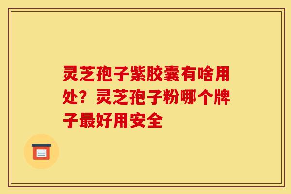 灵芝孢子紫胶囊有啥用处?灵芝孢子粉哪个牌子最好用安全-第1张图片-灵芝之家 灵芝孢子紫胶囊有啥用处?灵芝孢子粉哪个牌子最好用安全-第1张图片-灵芝之家