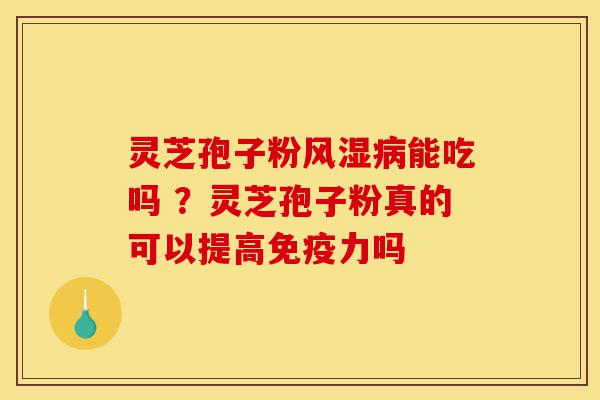 灵芝孢子粉风湿病能吃吗 ？灵芝孢子粉真的可以提高免疫力吗-第1张图片-灵芝之家
