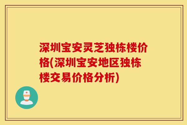 深圳宝安灵芝独栋楼价格(深圳宝安地区独栋楼交易价格分析)-第1张图片-灵芝之家 深圳宝安灵芝独栋楼价格(深圳宝安地区独栋楼交易价格分析)-第1张图片-灵芝之家