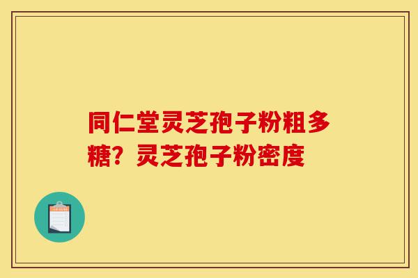 同仁堂灵芝孢子粉粗多糖？灵芝孢子粉密度-第1张图片-灵芝之家