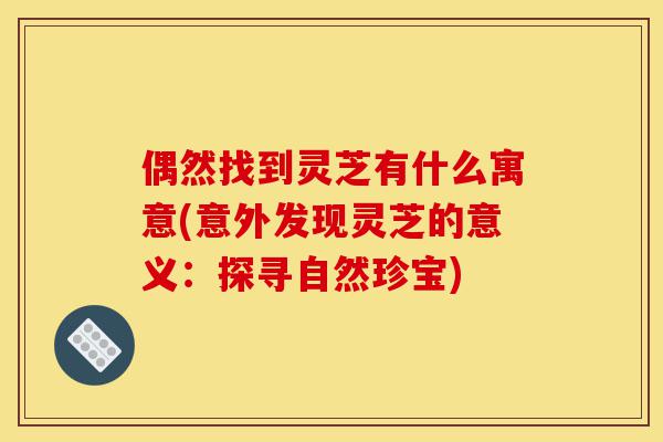 偶然找到灵芝有什么寓意(意外发现灵芝的意义:探寻自然珍宝)-第1张图片-灵芝之家 偶然找到灵芝有什么寓意(意外发现灵芝的意义:探寻自然珍宝)-第1张图片-灵芝之家