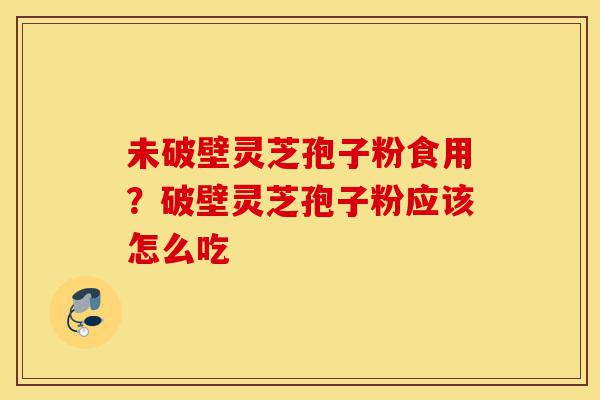 未破壁灵芝孢子粉食用?破壁灵芝孢子粉应该怎么吃-第1张图片-灵芝之家 未破壁灵芝孢子粉食用?破壁灵芝孢子粉应该怎么吃-第1张图片-灵芝之家