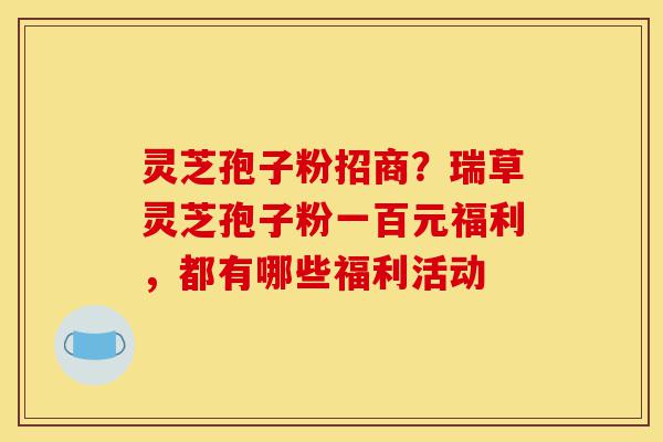灵芝孢子粉招商?瑞草灵芝孢子粉一百元福利,都有哪些福利活动-第1张图片-灵芝之家 灵芝孢子粉招商?瑞草灵芝孢子粉一百元福利,都有哪些福利活动-第1张图片-灵芝之家
