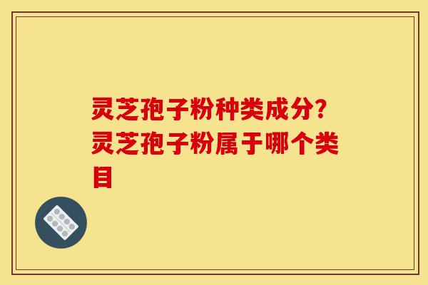 灵芝孢子粉种类成分？灵芝孢子粉属于哪个类目-第1张图片-灵芝之家