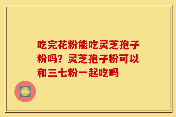 吃完花粉能吃灵芝孢子粉吗?灵芝孢子粉可以和三七粉一起吃吗-第1张图片-灵芝之家 吃完花粉能吃灵芝孢子粉吗?灵芝孢子粉可以和三七粉一起吃吗-第1张图片-灵芝之家
