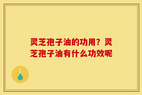 灵芝孢子油的功用?灵芝孢子油有什么功效呢-第1张图片-灵芝之家 灵芝孢子油的功用?灵芝孢子油有什么功效呢-第1张图片-灵芝之家