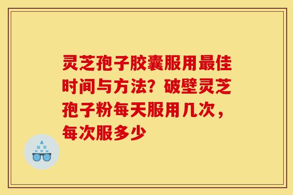 灵芝孢子胶囊服用最佳时间与方法?破壁灵芝孢子粉每天服用几次,每次服多少-第1张图片-灵芝之家 灵芝孢子胶囊服用最佳时间与方法?破壁灵芝孢子粉每天服用几次,每次服多少-第1张图片-灵芝之家