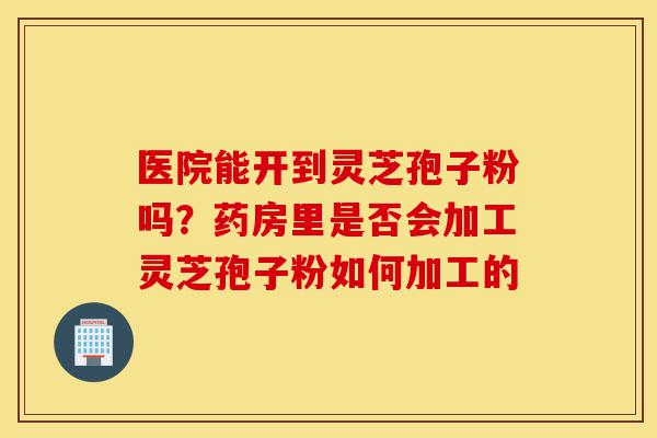 医院能开到灵芝孢子粉吗?药房里是否会加工灵芝孢子粉如何加工的-第1张图片-灵芝之家 医院能开到灵芝孢子粉吗?药房里是否会加工灵芝孢子粉如何加工的-第1张图片-灵芝之家
