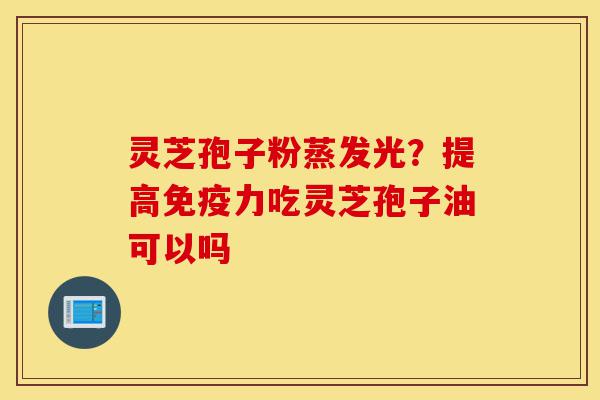 灵芝孢子粉蒸发光?提高免疫力吃灵芝孢子油可以吗-第1张图片-灵芝之家 灵芝孢子粉蒸发光?提高免疫力吃灵芝孢子油可以吗-第1张图片-灵芝之家