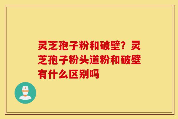 灵芝孢子粉和破壁?灵芝孢子粉头道粉和破壁有什么区别吗-第1张图片-灵芝之家 灵芝孢子粉和破壁?灵芝孢子粉头道粉和破壁有什么区别吗-第1张图片-灵芝之家