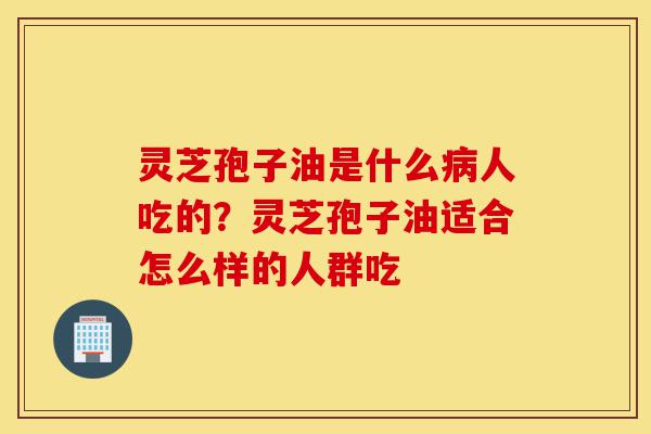 灵芝孢子油是什么病人吃的?灵芝孢子油适合怎么样的人群吃-第1张图片-灵芝之家 灵芝孢子油是什么病人吃的?灵芝孢子油适合怎么样的人群吃-第1张图片-灵芝之家