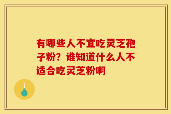 有哪些人不宜吃灵芝孢子粉?谁知道什么人不适合吃灵芝粉啊-第1张图片-灵芝之家 有哪些人不宜吃灵芝孢子粉?谁知道什么人不适合吃灵芝粉啊-第1张图片-灵芝之家