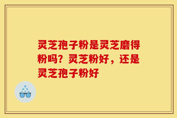 灵芝孢子粉是灵芝磨得粉吗？灵芝粉好，还是灵芝孢子粉好-第1张图片-灵芝之家