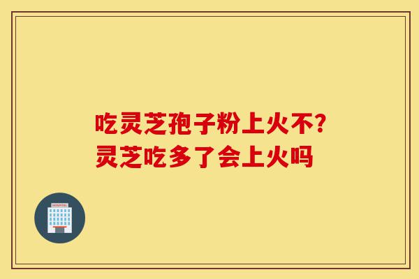 吃灵芝孢子粉上火不?灵芝吃多了会上火吗-第1张图片-灵芝之家 吃灵芝孢子粉上火不?灵芝吃多了会上火吗-第1张图片-灵芝之家