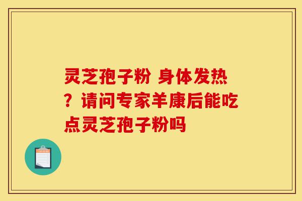 灵芝孢子粉 身体发热?请问专家羊康后能吃点灵芝孢子粉吗-第1张图片-灵芝之家 灵芝孢子粉 身体发热?请问专家羊康后能吃点灵芝孢子粉吗-第1张图片-灵芝之家