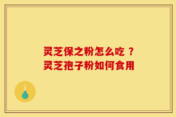 灵芝保之粉怎么吃 ?灵芝孢子粉如何食用-第1张图片-灵芝之家 灵芝保之粉怎么吃 ?灵芝孢子粉如何食用-第1张图片-灵芝之家