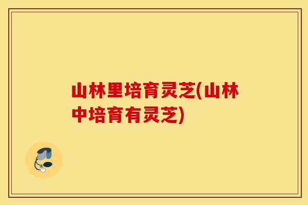 山林里培育灵芝(山林中培育有灵芝)-第1张图片-灵芝之家 山林里培育灵芝(山林中培育有灵芝)-第1张图片-灵芝之家