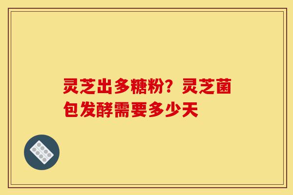 灵芝出多糖粉?灵芝菌包发酵需要多少天-第1张图片-灵芝之家 灵芝出多糖粉?灵芝菌包发酵需要多少天-第1张图片-灵芝之家