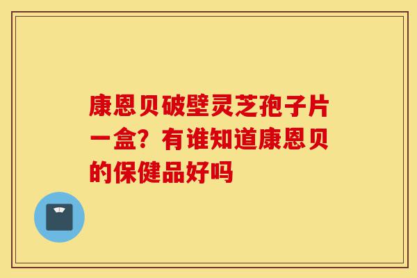 康恩贝破壁灵芝孢子片一盒？有谁知道康恩贝的保健品好吗-第1张图片-灵芝之家