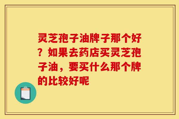 灵芝孢子油牌子那个好?如果去药店买灵芝孢子油,要买什么那个牌的比较好呢-第1张图片-灵芝之家 灵芝孢子油牌子那个好?如果去药店买灵芝孢子油,要买什么那个牌的比较好呢-第1张图片-灵芝之家