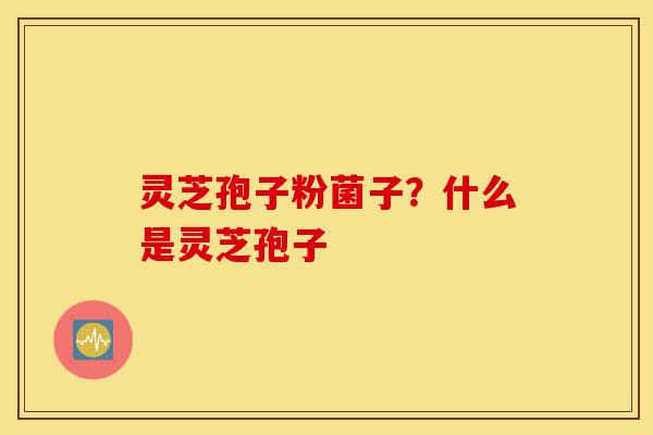 灵芝孢子粉菌子?什么是灵芝孢子-第1张图片-灵芝之家 灵芝孢子粉菌子?什么是灵芝孢子-第1张图片-灵芝之家