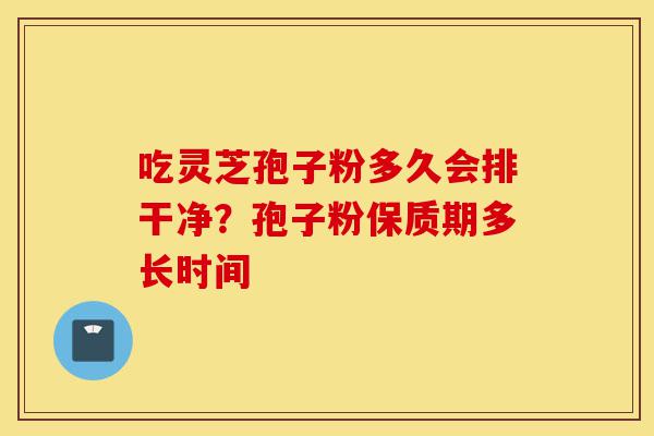 吃灵芝孢子粉多久会排干净?孢子粉保质期多长时间-第1张图片-灵芝之家 吃灵芝孢子粉多久会排干净?孢子粉保质期多长时间-第1张图片-灵芝之家