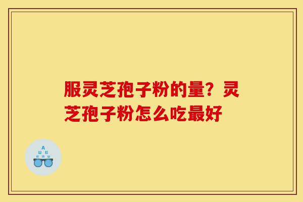 服灵芝孢子粉的量？灵芝孢子粉怎么吃最好-第1张图片-灵芝之家