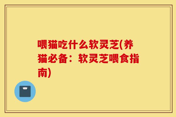 喂猫吃什么软灵芝(养猫必备:软灵芝喂食指南)-第1张图片-灵芝之家 喂猫吃什么软灵芝(养猫必备:软灵芝喂食指南)-第1张图片-灵芝之家