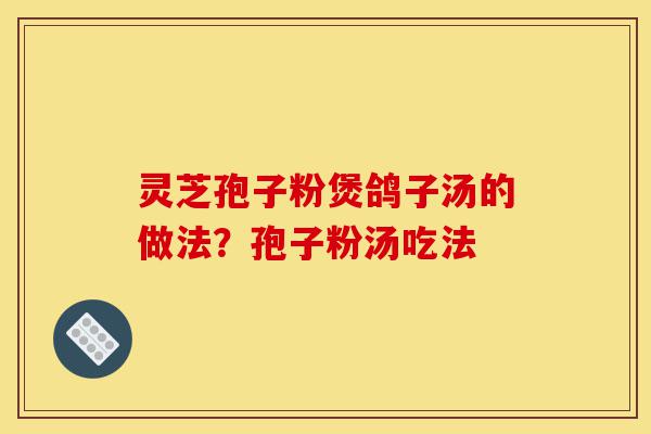 灵芝孢子粉煲鸽子汤的做法?孢子粉汤吃法-第1张图片-灵芝之家 灵芝孢子粉煲鸽子汤的做法?孢子粉汤吃法-第1张图片-灵芝之家