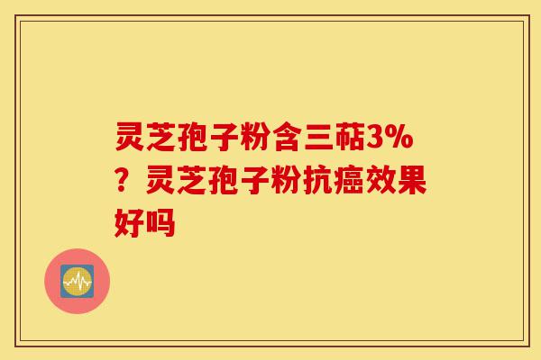 灵芝孢子粉含三萜3%?灵芝孢子粉抗癌效果好吗-第1张图片-灵芝之家 灵芝孢子粉含三萜3%?灵芝孢子粉抗癌效果好吗-第1张图片-灵芝之家