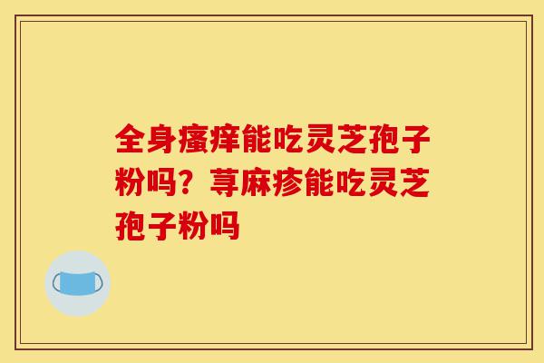 全身瘙痒能吃灵芝孢子粉吗?荨麻疹能吃灵芝孢子粉吗-第1张图片-灵芝之家 全身瘙痒能吃灵芝孢子粉吗?荨麻疹能吃灵芝孢子粉吗-第1张图片-灵芝之家