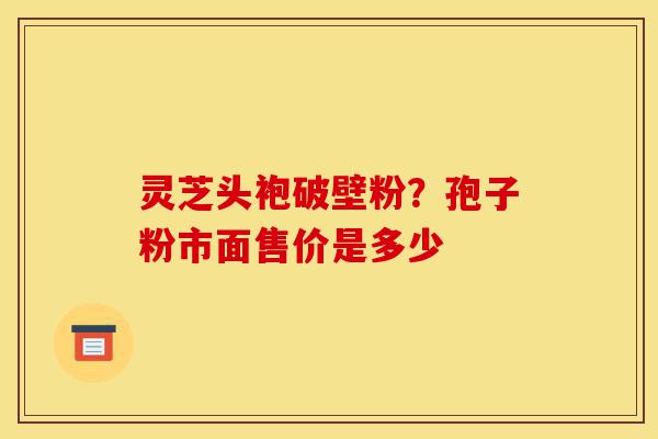 灵芝头袍破壁粉?孢子粉市面售价是多少-第1张图片-灵芝之家 灵芝头袍破壁粉?孢子粉市面售价是多少-第1张图片-灵芝之家