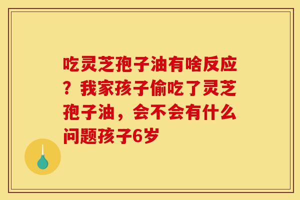 吃灵芝孢子油有啥反应?我家孩子偷吃了灵芝孢子油,会不会有什么问题孩子6岁-第1张图片-灵芝之家 吃灵芝孢子油有啥反应?我家孩子偷吃了灵芝孢子油,会不会有什么问题孩子6岁-第1张图片-灵芝之家