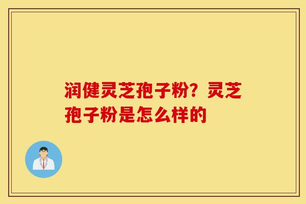 润健灵芝孢子粉？灵芝孢子粉是怎么样的-第1张图片-灵芝之家