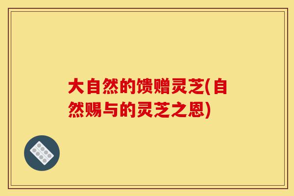 大自然的馈赠灵芝(自然赐与的灵芝之恩)-第1张图片-灵芝之家 大自然的馈赠灵芝(自然赐与的灵芝之恩)-第1张图片-灵芝之家