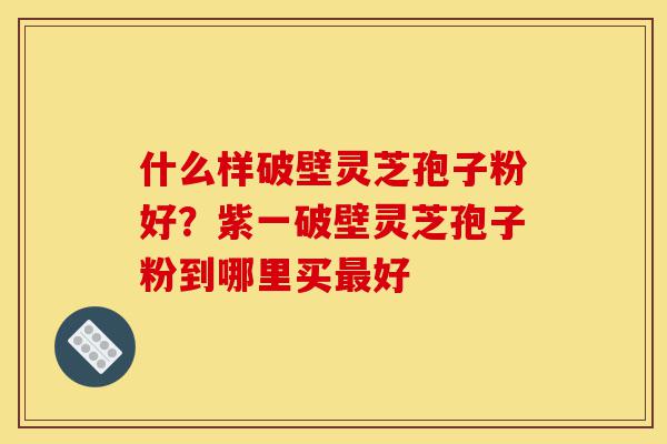 什么样破壁灵芝孢子粉好?紫一破壁灵芝孢子粉到哪里买最好-第1张图片-灵芝之家 什么样破壁灵芝孢子粉好?紫一破壁灵芝孢子粉到哪里买最好-第1张图片-灵芝之家