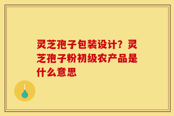 灵芝孢子包装设计?灵芝孢子粉初级农产品是什么意思-第1张图片-灵芝之家 灵芝孢子包装设计?灵芝孢子粉初级农产品是什么意思-第1张图片-灵芝之家