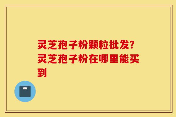 灵芝孢子粉颗粒批发?灵芝孢子粉在哪里能买到-第1张图片-灵芝之家 灵芝孢子粉颗粒批发?灵芝孢子粉在哪里能买到-第1张图片-灵芝之家