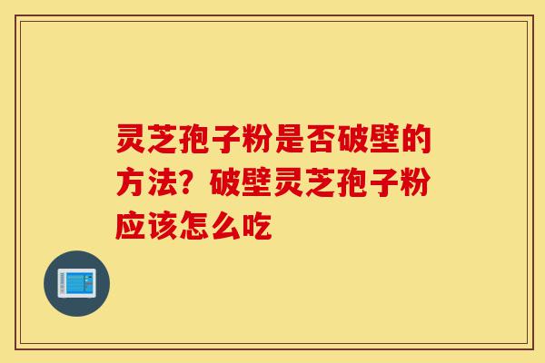 灵芝孢子粉是否破壁的方法？破壁灵芝孢子粉应该怎么吃-第1张图片-灵芝之家