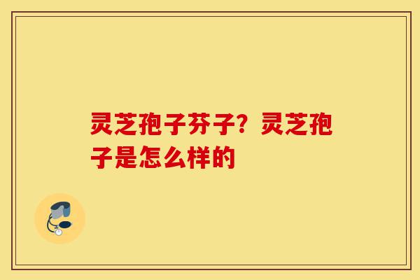 灵芝孢子芬子?灵芝孢子是怎么样的-第1张图片-灵芝之家 灵芝孢子芬子?灵芝孢子是怎么样的-第1张图片-灵芝之家