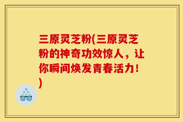 三原灵芝粉(三原灵芝粉的神奇功效惊人,让你瞬间焕发青春活力!)-第1张图片-灵芝之家 三原灵芝粉(三原灵芝粉的神奇功效惊人,让你瞬间焕发青春活力!)-第1张图片-灵芝之家