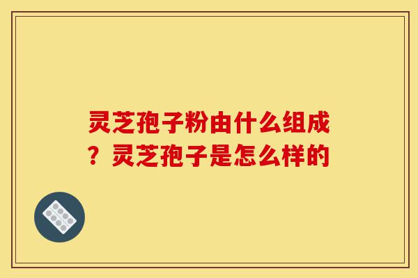 灵芝孢子粉由什么组成?灵芝孢子是怎么样的-第1张图片-灵芝之家 灵芝孢子粉由什么组成?灵芝孢子是怎么样的-第1张图片-灵芝之家