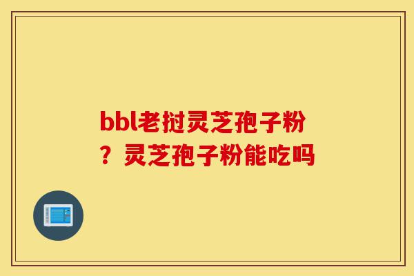 bbl老挝灵芝孢子粉?灵芝孢子粉能吃吗-第1张图片-灵芝之家 bbl老挝灵芝孢子粉?灵芝孢子粉能吃吗-第1张图片-灵芝之家