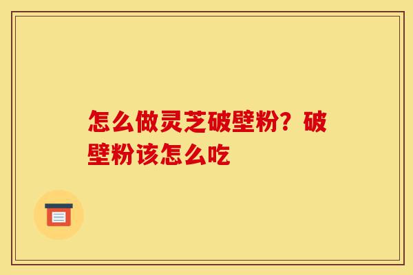 怎么做灵芝破壁粉?破壁粉该怎么吃-第1张图片-灵芝之家 怎么做灵芝破壁粉?破壁粉该怎么吃-第1张图片-灵芝之家